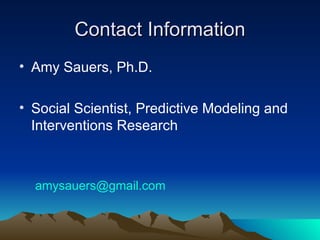 Contact Information Amy Sauers, Ph.D.  Social Scientist, Predictive Modeling and Interventions Research [email_address] 