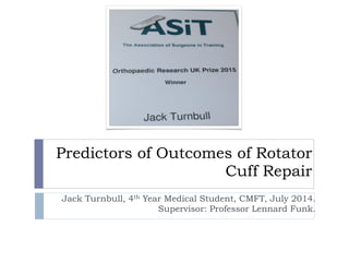 Predictors of Outcomes of Rotator
Cuff Repair
Jack Turnbull, 4th Year Medical Student, CMFT, July 2014.  
Supervisor: Professor Lennard Funk.
 