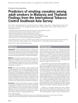 Nicotine & Tobacco Research, Volume 12, Supplement 1 (October 2010) S34–S44



Original Investigation

Predictors of smoking cessation among
adult smokers in Malaysia and Thailand:
Findings from the International Tobacco
Control Southeast Asia Survey
Lin Li, Ph.D.,1 Ron Borland, Ph.D.,1 Hua-Hie Yong, Ph.D.,1 Geoffrey T. Fong, Ph.D.,2,3 Maansi Bansal-Travers, Ph.D.,
M.S.,4 Anne C. K. Quah, Ph.D.,2 Buppha Sirirassamee, Ph.D.,5 Maizurah Omar, Ph.D.,6 Mark P. Zanna, Ph.D.,2 &
Omid Fotuhi, M.A.Sc.2
1
  VicHealth Centre for Tobacco Control, The Cancer Council Victoria, Melbourne, Australia
2
  Department of Psychology, University of Waterloo, Waterloo, Canada
3
  Ontario Institute for Cancer Research, Toronto, Ontario, Canada
4
  Department of Health Behavior, Roswell Park Cancer Institute, Buffalo, NY




                                                                                                                                                Downloaded from ntr.oxfordjournals.org by guest on September 30, 2010
5
  Institute for Population and Social Research, Mahidol University, Bangkok, Thailand
6
  National Poison Centre, Universiti Sains Malaysia, Penang, Malaysia
Corresponding Author: Lin Li, Ph.D., VicHealth Centre for Tobacco Control, The Cancer Council Victoria, 100 Drummond Street,
Carlton, Victoria 3053, Australia. Telephone: +61-3-9635-5605; Fax: +61-3-9635-5440; E-mail: lin.li@cancervic.org.au
Received July 24, 2009; accepted February 9, 2010


    Abstract                                                              Introduction
Introduction: Limited longitudinal studies on smoking cessa-             Smoking cessation reduces smokers’ risk of dying prematurely
tion have been reported in Asia, and it remains unclear whether          and is beneficial for men and women of all ages (Centers for
determinants of quitting are similar to those found in Western           Disease Control and Prevention, 1990, 2001). However, quit-
countries. This study examined prospective predictors of smok-           ting tobacco use is difficult for many people, and it may involve
ing cessation among adult smokers in Thailand and Malaysia.              multiple attempts (U.S. Department of Health and Human
                                                                         Services, 2000). It is critically important to understand factors
Methods: Four thousand and four smokers were surveyed in                 that are associated with quitting behaviors in specific cultural
Malaysia and Thailand in 2005. Of these, 2,426 smokers were              and socioeconomic settings in order to provide people with
followed up in 2006 (61% retention). Baseline measures of                appropriate support in their efforts to quit.
sociodemographics, dependence, and interest in quitting were
used to predict both making quit attempts and point prevalence                Most research to date comes from Western developed coun-
maintenance of cessation.                                                tries. There is now substantial evidence that the predictors of mak-
                                                                         ing quit attempts differ from those that predict outcomes among
Results: More Thai than Malaysian smokers reported having                those who try (Hyland et al., 2006). Sociodemographic predictors
made quit attempts between waves, but among those who tried, the         of making attempts include being young (Hyland et al., 2006;
rates of staying quit were not considerably different between            Vanasse, Niyonsenga, & Courteau, 2004), male gender (Nides
Malaysians and Thais. Multivariate analyses showed that smoking          et al., 1995), White race (e.g., White American vs. minority
fewer cigarettes per day, higher levels of self-efficacy, and more im-   American; Tucker, Ellickson, Orlando, & Klein, 2005), and well
mediate quitting intentions were predictive of both making a quit        educated (Hatziandreu et al., 1990). Smoking-related predictors of
attempt and staying quit in both countries. Previous shorter quit        making attempts include level of nicotine dependence (Clark,
attempts and higher health concerns about smoking were only              Kviz, Crittenden, & Warnecke, 1998; Hyland et al., 2006; Vanasse
predictive of making an attempt, whereas prior abstinence for            et al.), measures of intention/motivation (Burt & Peterson, 1998;
6 months or more and older age were associated with maintenance.         Clark et al.; Hyland et al., 2006), past quit attempts (Burt &
                                                                         Peterson; Hyland et al., 2006), self-efficacy (Woodruff, Conway, &
Discussion: In Malaysia and Thailand, predictors of quitting             Edwards, 2008), and concern for health effects caused by smoking
activity appear to be similar. However, as in the West, predictors       (Hyland et al., 2006; West, McEwen, Bolling, & Owen, 2001).
of making quit attempts are not all the same as those who
predict maintenance. The actual predictors differ in potentially             Predictors of successful quitting have been examined
important ways from those found in the West. We need to                  among all smokers sampled and among those who tried to
determine the relative contributions of cultural factors and the         quit. Overall, successful cessation in the West has been associated
shorter history of efforts to encourage quitting in Asia.                with sociodemographic variables: older age (Hymowitz et al.,
doi: 10.1093/ntr/ntq030
© The Author 2010. Published by Oxford University Press on behalf of the Society for Research on Nicotine and Tobacco.
All rights reserved. For permissions, please e-mail: journals.permissions@oxfordjournals.org


S34
 