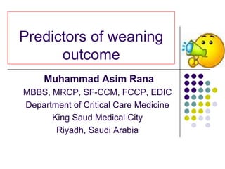Predictors of weaning
outcome
Muhammad Asim Rana
MBBS, MRCP, SF-CCM, FCCP, EDIC
Department of Critical Care Medicine
King Saud Medical City
Riyadh, Saudi Arabia

 