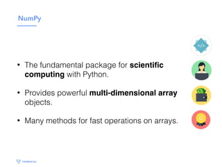 NumPy
• The fundamental package for scientiﬁc
computing with Python.
• Provides powerful multi-dimensional array
objects.
• Many methods for fast operations on arrays.
 