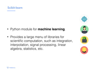 Scikit-learn
• Python module for machine learning.
• Provides a large menu of libraries for
scientiﬁc computation, such as integration,
interpolation, signal processing, linear
algebra, statistics, etc.
 