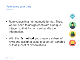 Formatting your Data
• Rate values in a non-numeric format. Thus,
we will need to assign each rate a unique
integer so that Python can handle the
information.
• With the .ix method you create a subset of
rows and assign a value to a certain variable
of that subset of observations.
 