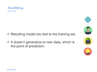 Overﬁtting
• Resulting model too tied to the training set.
• It doesn’t generalize to new data, which is
the point of prediction.
 
