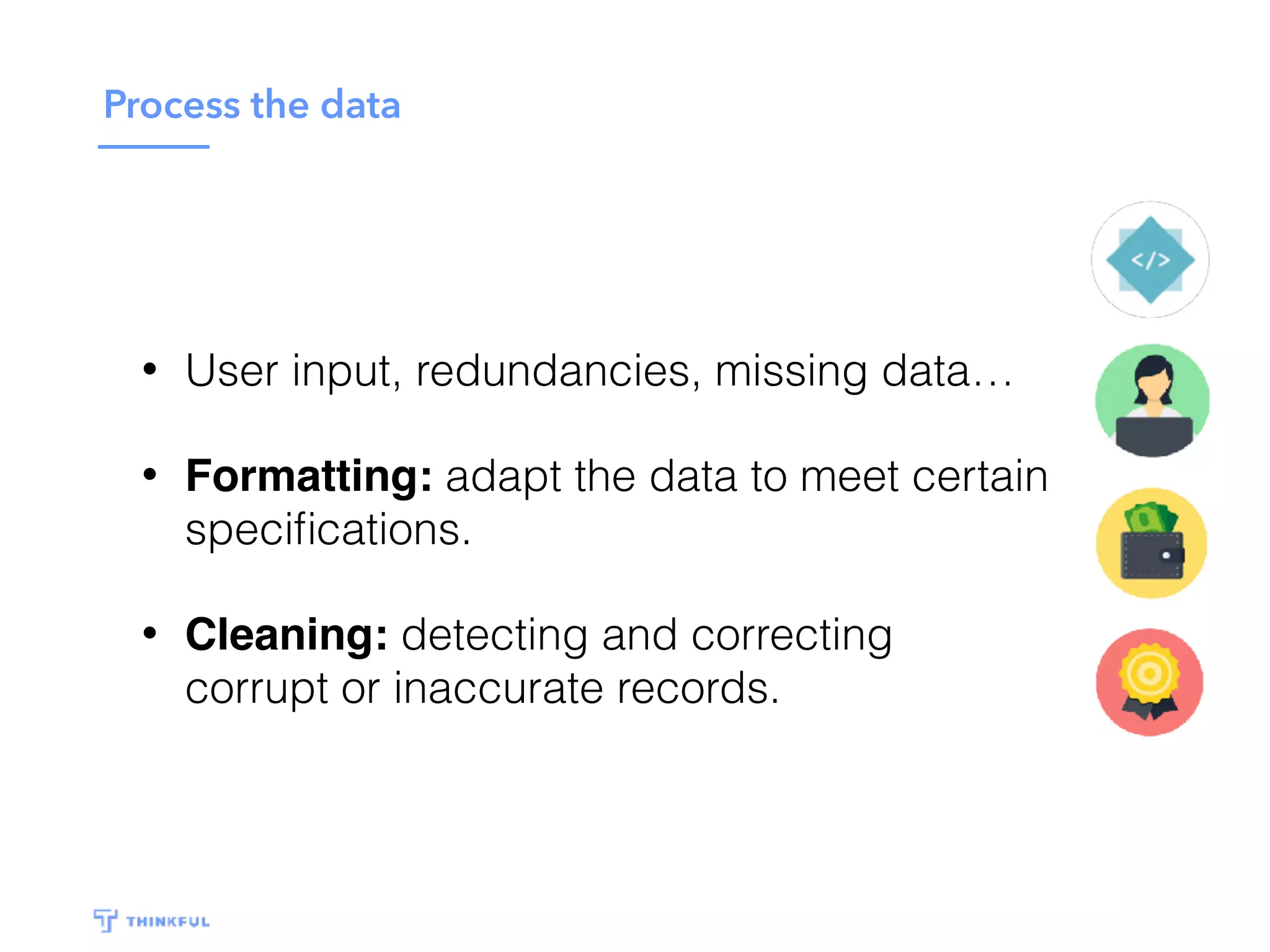 Process the data
• User input, redundancies, missing data…
• Formatting: adapt the data to meet certain
speciﬁcations.
• Cleaning: detecting and correcting
corrupt or inaccurate records.
 