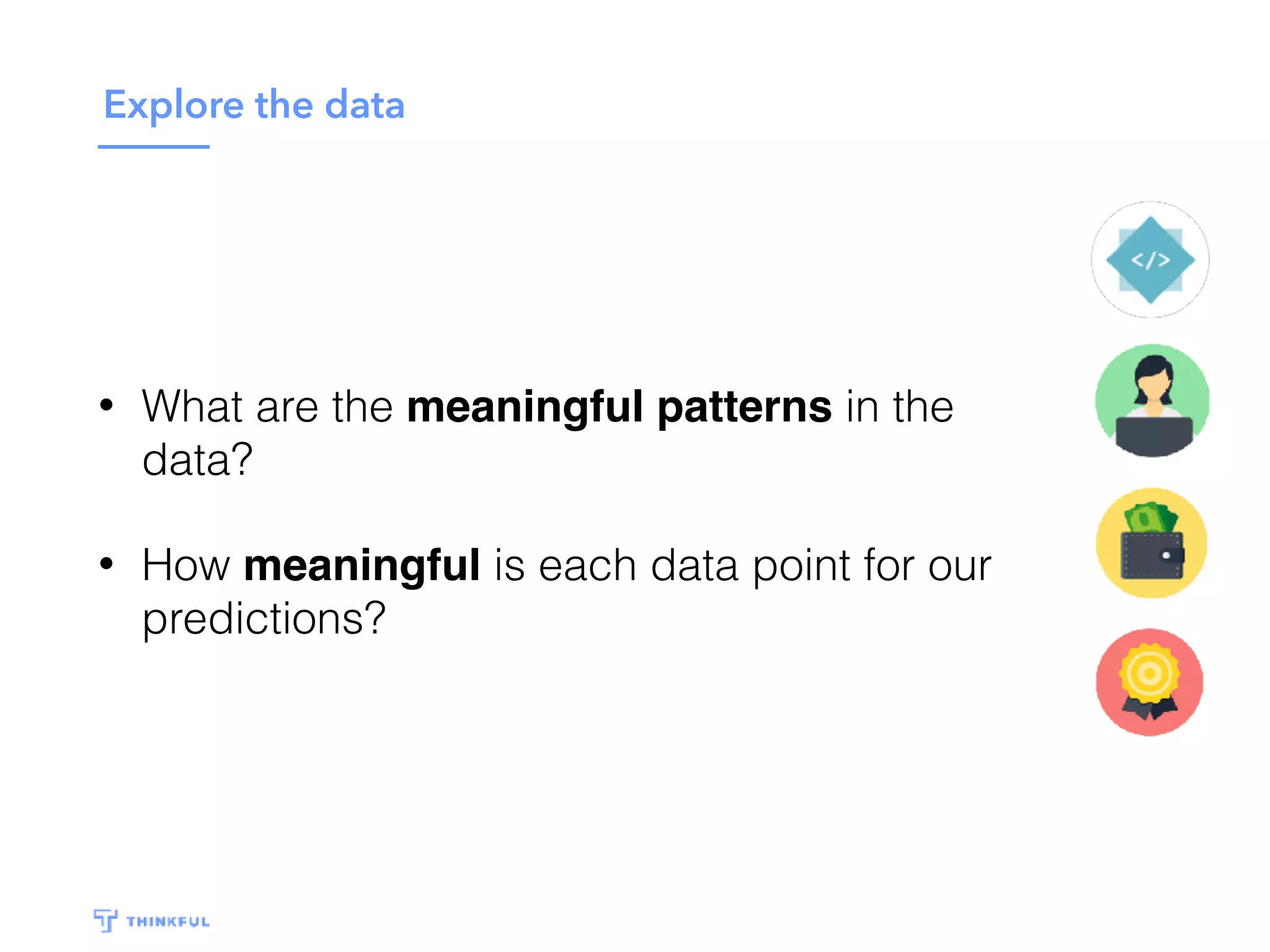 Explore the data
• What are the meaningful patterns in the
data?
• How meaningful is each data point for our
predictions?
 