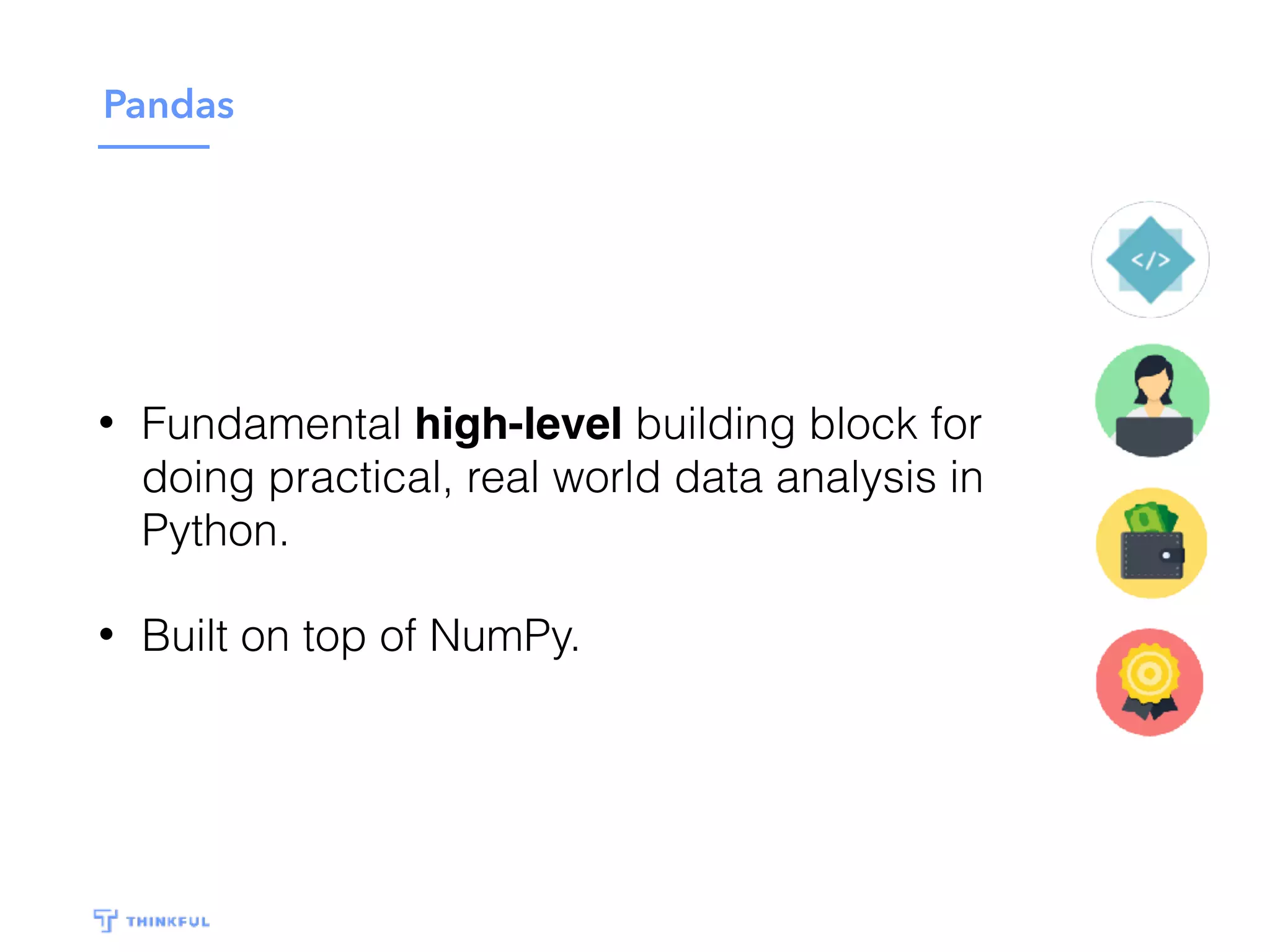 Pandas
• Fundamental high-level building block for
doing practical, real world data analysis in
Python.
• Built on top of NumPy.
 