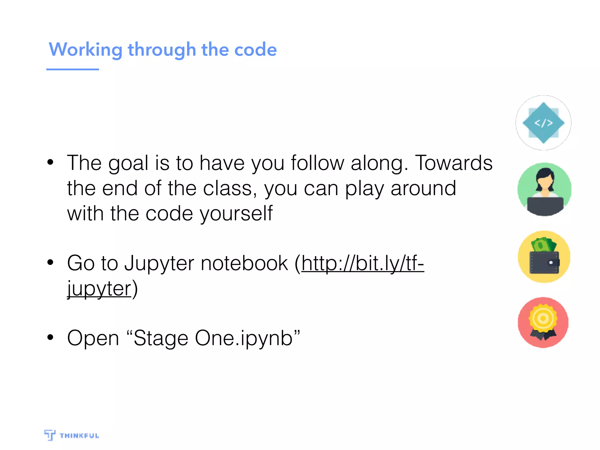 Working through the code
• The goal is to have you follow along. Towards
the end of the class, you can play around
with the code yourself
• Go to Jupyter notebook (http://bit.ly/tf-
jupyter)
• Open “Stage One.ipynb”
 