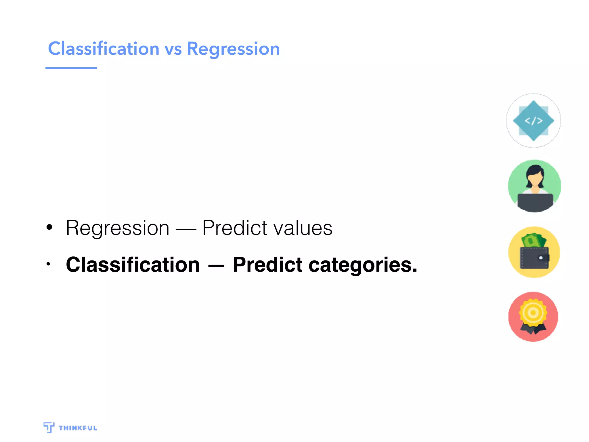 Classiﬁcation vs Regression
• Regression — Predict values
• Classiﬁcation — Predict categories.
 