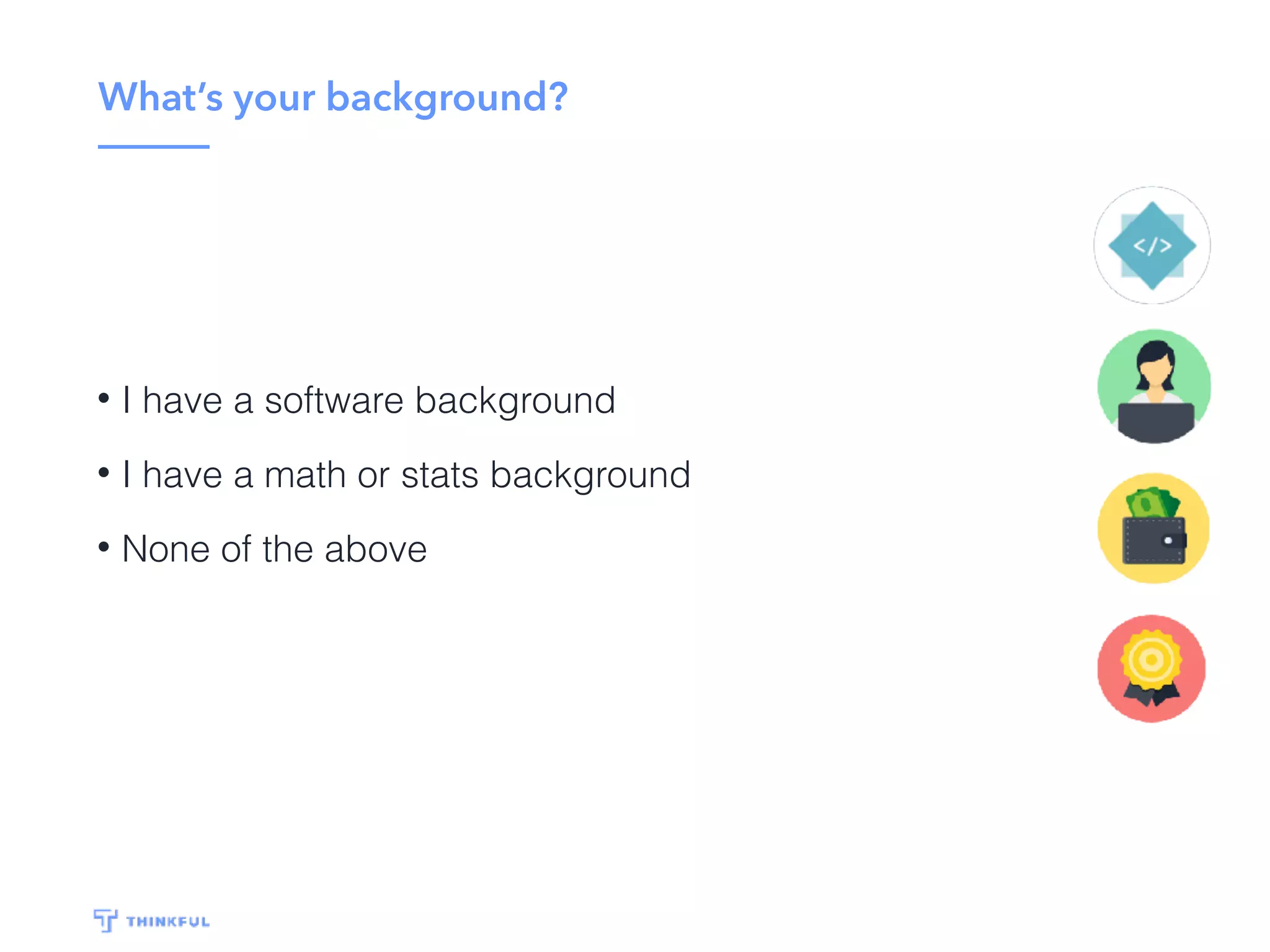 What’s your background?
• I have a software background
• I have a math or stats background
• None of the above
 