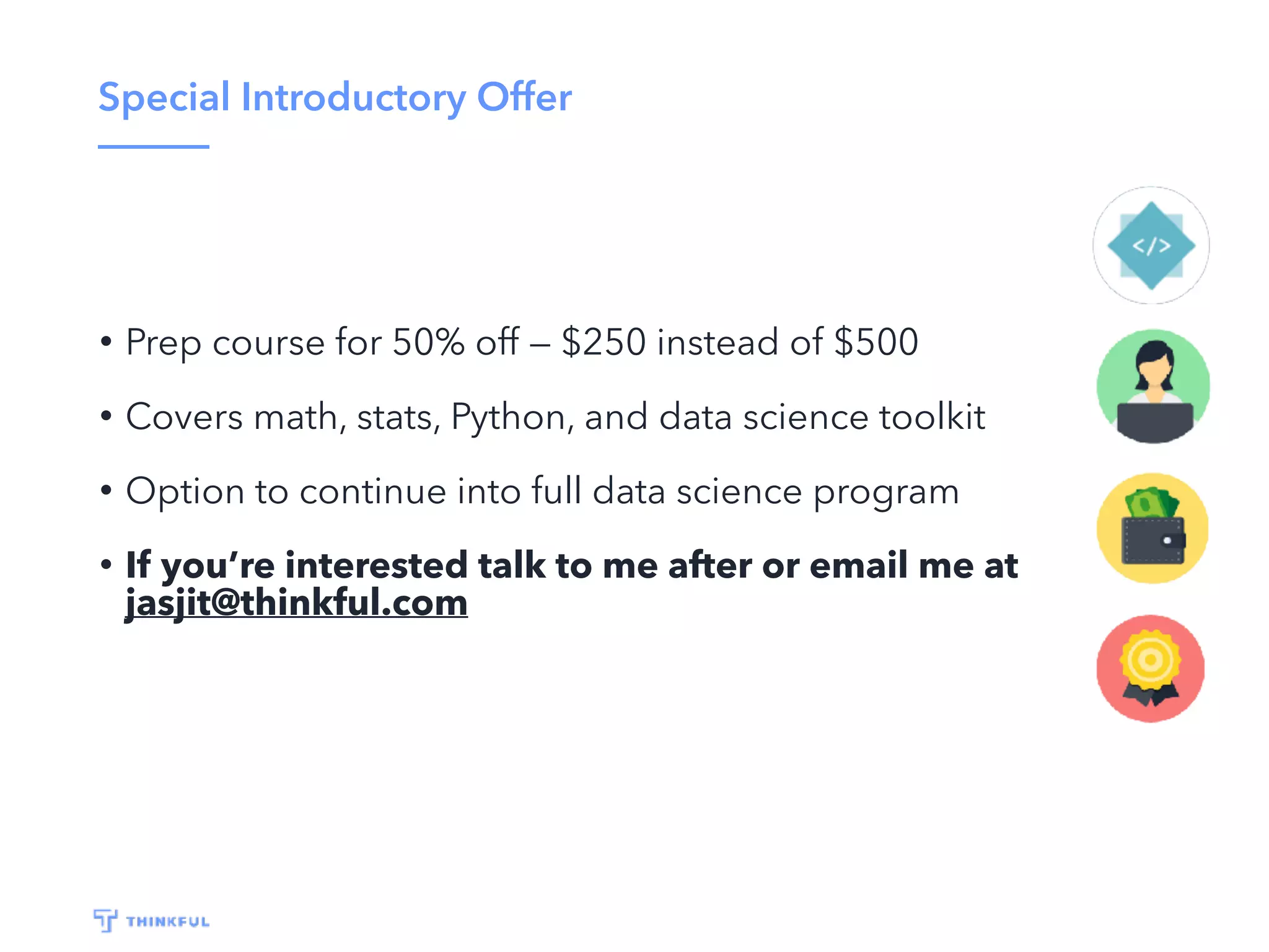 Special Introductory Offer
• Prep course for 50% off — $250 instead of $500
• Covers math, stats, Python, and data science toolkit
• Option to continue into full data science program
• If you’re interested talk to me after or email me at
jasjit@thinkful.com
 