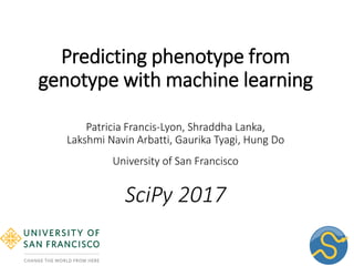 Predicting phenotype from
genotype with machine learning
Patricia Francis-Lyon, Shraddha Lanka,
Lakshmi Navin Arbatti, Gaurika Tyagi, Hung Do
University of San Francisco
SciPy 2017
 