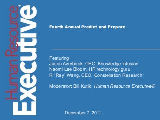 Insert Presentation Title
Insert Date
Insert Presenter and Title
Fourth Annual Predict and Prepare
Featuring:
Jason Averbook, CEO, Knowledge Infusion
Naomi Lee Bloom, HR technology guru
R “Ray” Wang, CEO, Constellation Research
Moderator: Bill Kutik, Human Resource Executive®
December 7, 2011
 