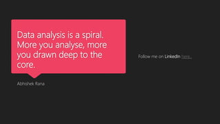 Data analysis is a spiral.
More you analyse, more
you drawn deep to the
core.
Abhishek Rana
Follow me on LinkedIn here..
 