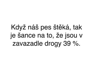 Když náš pes štěká, tak
je šance na to, že jsou v
zavazadle drogy 39 %.
 