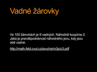 Vadné žárovky
Ve 100 žárovkách je 9 vadných. Náhodně koupíme 2.
Jaká je pravděpodobnost náhodného jevu, kdy jsou
obě vadné.
http://math.feld.cvut.cz/prucha/m3p/u3.pdf
 