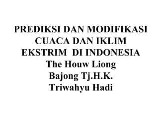 PREDIKSI DAN MODIFIKASI
CUACA DAN IKLIM
EKSTRIM DI INDONESIA
The Houw Liong
Bajong Tj.H.K.
Triwahyu Hadi

 