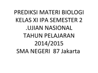 PREDIKSI MATERI BIOLOGI
KELAS XI IPA SEMESTER 2
.UJIAN NASIONAL
TAHUN PELAJARAN
2014/2015
SMA NEGERI 87 Jakarta
 