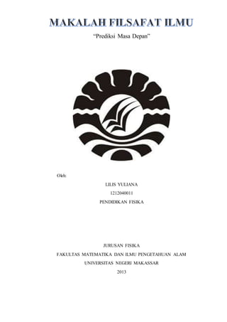 “Prediksi Masa Depan”
Oleh:
LILIS YULIANA
1212040011
PENDIDIKAN FISIKA
JURUSAN FISIKA
FAKULTAS MATEMATIKA DAN ILMU PENGETAHUAN ALAM
UNIVERSITAS NEGERI MAKASSAR
2013
 