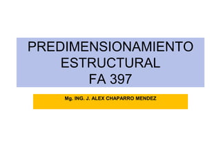 PREDIMENSIONAMIENTO
ESTRUCTURAL
FA 397
Mg. ING. J. ALEX CHAPARRO MENDEZ
 