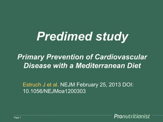 Predimed study
  Primary Prevention of Cardiovascular
    Disease with a Mediterranean Diet

         Estruch J et al. NEJM February 25, 2013 DOI:
         10.1056/NEJMoa1200303



Page 1
 