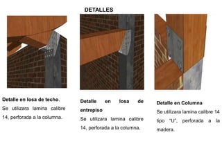 Detalle en losa de techo.
Se utilizara lamina calibre
14, perforada a la columna.
Detalle en losa de
entrepiso
Se utilizara lamina calibre
14, perforada a la columna.
Detalle en Columna
Se utilizara lamina calibre 14
tipo “U”, perforada a la
madera.
DETALLES
 