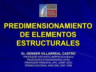 PREDIMENSIONAMIENTO
DE ELEMENTOS
ESTRUCTURALES
Dr. GENNER VILLARREAL CASTRO
PROFESOR VISITANTE UMRPSFXCH-Bolivia
PROFESOR EXTRAORDINARIO UPAO
PROFESOR PRINCIPAL UPC, USMP, ECIC
PREMIO NACIONAL ANR 2006, 2007, 2008
 