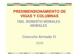 PREDIMENSIONAMIENTO DE
VIGAS Y COLUMNAS
ING. ROBERTO MORALES
MORALES
Concreto Armado II
2006
 
