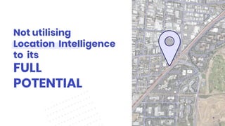 Not utilising
Location Intelligence
to its
FULL
POTENTIAL
6
 