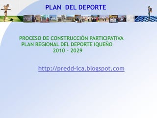 PLAN  DEL DEPORTE PROCESO DE CONSTRUCCIÓN PARTICIPATIVA PLAN REGIONAL DEL DEPORTE IQUEÑO 2010 – 2029http://predd-ica.blogspot.com