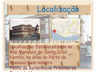 h            LocalizaçãoLocalização: Está localizado na Rua Marquez de Santa Cruz-Centro, na área do Porto de Manaus/Sem número.Ponto de Referência: Próximo ao Porto de Manaus.