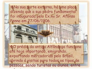 Faz parte do conjunto arquitetônico que foi tomado pelo Instituto do Patrimônio Histórico e Artístico Nacional-Iphan em 1987, sua grande parte foi construída pelos ingleses para abrigar diversas seções da administração do Porto e a Alfândega.Na sua parte externa, há uma placa dizendo que a sua pedra fundamental foi inaugurada pelo Ex.mo Sr. Afonso Penna em 27/06/1906.