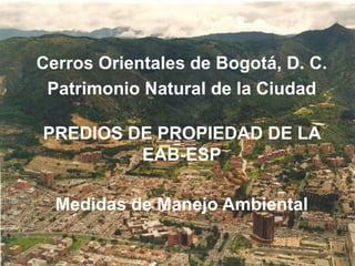 Cerros Orientales de Bogotá, D. C.
Patrimonio Natural de la Ciudad
PREDIOS DE PROPIEDAD DE LA
EAB-ESP
Medidas de Manejo Ambiental

 