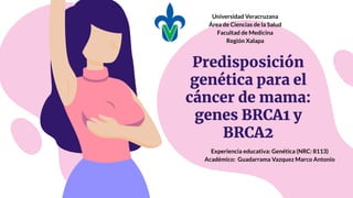 Predisposición
genética para el
cáncer de mama:
genes BRCA1 y
BRCA2
Universidad Veracruzana
Área de Ciencias de la Salud
Facultad de Medicina
Región Xalapa
Experiencia educativa: Genética (NRC: 8113)
Académico: Guadarrama Vazquez Marco Antonio
 