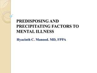 PREDISPOSING AND PRECIPITATING FACTORS TO MENTAL ILLNESS<br />Hyacinth C. Manood. MD, FPPA<br />