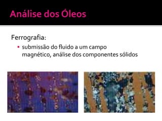 Ferrografia:
   submissão do fluido a um campo
   magnético, análise dos componentes sólidos
 