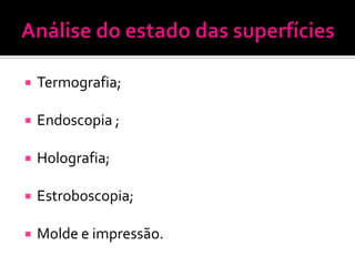    Termografia;

   Endoscopia ;

   Holografia;

   Estroboscopia;

   Molde e impressão.
 