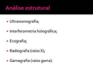    Ultrassonografia;

   Interferometria holográfica;

   Ecografia;

   Radiografia (raios X);

   Gamagrafia (raios gama).
 