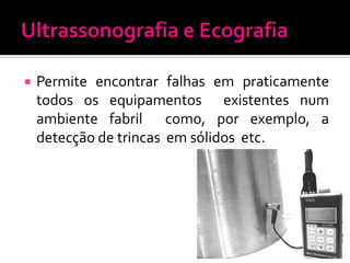    Permite encontrar falhas em praticamente
    todos os equipamentos existentes num
    ambiente fabril como, por exemplo, a
    detecção de trincas em sólidos etc.
 
