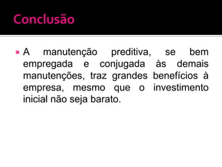    A manutenção preditiva, se bem
    empregada e conjugada às demais
    manutenções, traz grandes benefícios à
    empresa, mesmo que o investimento
    inicial não seja barato.
 