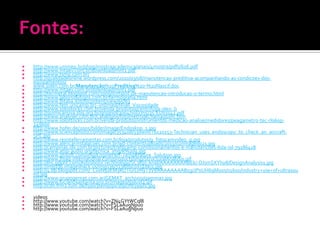    http://www.unimep.br/phpg/mostraacademica/anais/4mostra/pdfs/616.pdf
   http://www.mtaev.com.br/download/mnt2.pdf
   http://www.tsmp.com.br/
   http://qualidadeonline.wordpress.com/2010/03/08/manutencao-preditiva-acompanhando-as-condicoes-dos-
    equipamentos/
   www.solen.com.br/Manutenção%20Preditiva%20-%20Nascif.doc
   http://www.mtaev.com.br/download/mnt1.pdf
   http://tecmetal.blogspot.com/2009/07/tipos-de-manutencao-introducao-o-termo.html
   http://www.laborsolutions.com.br/termografia.html
   http://www.flitalia.it/it/fl/content/view/65/83
   http://www.fem.unicamp.br/~instmed/Nivel_Viscosidade
   http://www.solostocks.com.br/venda-produtos/centrifuga-oleo_b
   http://quimicanova.sbq.org.br/qn/qnol/2004/vol27n5/25-ED03142.pdf
   http://www.analyser.com.br/Catalogos/fotometrodechama910m.htm
   http://www.solostocks.com.br/venda-produtos/instrumentos-medicao-analise/medidores/peagametro-tec-rl060p-
    249600
   http://www.hofer.de/2005/bilder/image/Endoskop_1.jpg
   http://www.sciencephoto.com/image/353408/530wm/T6120153-Technician_uses_endoscopy_to_check_an_aircraft-
    SPL.jpg
   http://www.resisteferramentas.com.br/loja/produtos/g_fotocamvideo_g.jpg
   http://www.alencarinstalacoes.com.br/wp-content/uploads/2011/02/image0021.jpg
   http://campinas.olx.com.br/pictures/trafocamp-comissionamentos-e-manutencoes-ltda-iid-79186418
   http://www.atsp-audio.org/tecnica_img/R%20g.jpg
   http://www.gtisoft.com/img/EnginePerf-Temperature_Solution.jpg
   http://www.jmag-international.com/products/img/StructuralAnalysis.gif
   http://lh5.ggpht.com/AstroboticTechnology/SC3kg5-knaI/AAAAAAAABEk/-DJsmSXYhy8/DesignAnalysis1.jpg
   http://img136.imageshack.us/img136/7238/dsc01540kj1.jpg
   http://4.bp.blogspot.com/_CvxN91KM3Rc/TGrLvHyT1VI/AAAAAAAABzg/JP0UH69Mo0s/s1600/industry+use+of+ultrasou
    nd.jpg
   http://www.grupogemat.com.ar/GEMAT_archivos/gamma7.jpg
   http://www.lucianosantarita.pro.br/images/Indust2.gif
   http://cdn.frm2.tum.de/typo3temp/pics/907f8399d1.jpg

   videos
   http://www.youtube.com/watch?v=ZN4GYtWCql8
   http://www.youtube.com/watch?v=FSLaAugNpu0
   http://www.youtube.com/watch?v=FSLaAugNpu0
 