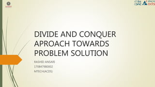 DIVIDE AND CONQUER
APROACH TOWARDS
PROBLEM SOLUTION
RASHID ANSARI
170847980002
MTECH(ACDS)
 