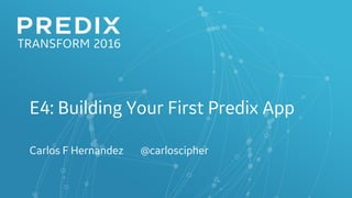 E4: Building Your First Predix App
Carlos F Hernandez @carloscipher
 