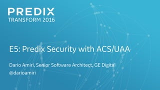 E5: Predix Security with ACS/UAA
Dario Amiri, Senior Software Architect, GE Digital
@darioamiri
 
