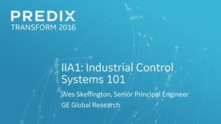 IIA1: Industrial Control
Systems 101
Wes Skeffington, Senior Principal Engineer
GE Global Research
 