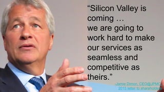 5
“Silicon Valley is
coming …
we are going to
work hard to make
our services as
seamless and
competitive as
theirs.”
-Jamie Dimon, CEO@JPMC,
2015 letter to shareholders
 