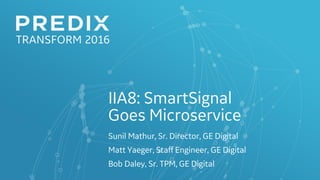 IIA8: SmartSignal
Goes Microservice
Sunil Mathur, Sr. Director, GE Digital
Matt Yaeger, Staff Engineer, GE Digital
Bob Daley, Sr. TPM, GE Digital
 