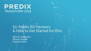 S1: Predix ISV Partners
& How to Get Started for ISVs
Dimitri Volkmann
Sharon Brader
Subrata Saha
 
