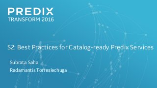 S2: Best Practices for Catalog-ready Predix Services
Subrata Saha
Radamantis Torreslechuga
 