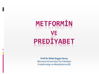 METFORMİN
VE
PREDİYABET
Prof Dr Dilek GogasYavuz
Marmara ÜniversitesiTıp Fakültesi
Endokrinoloji ve Metabolizma BD
 